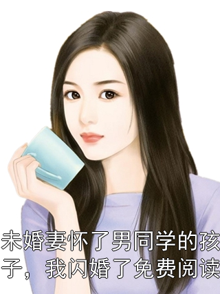 未婚妻怀了男同学的孩子，我闪婚了免费阅读