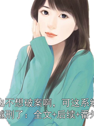 我也不想破案啊，可这系统越用越刑了：全文+后续+番外李晓生林彦周佑民小说完整篇在线阅读
