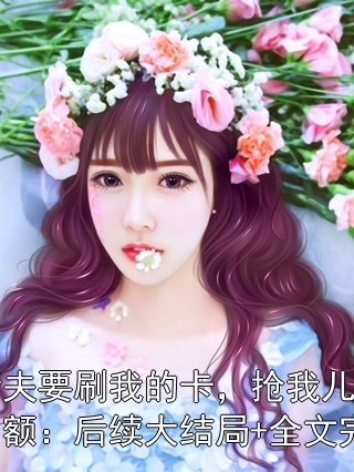 妻子情夫要刷我的卡，抢我儿子的交流会名额：后续大结局+全文完整版