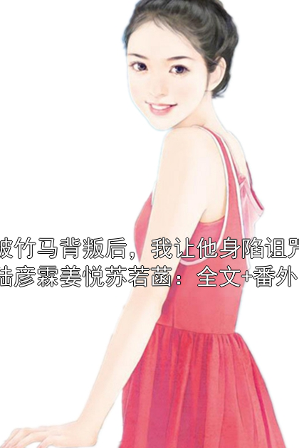 被竹马背叛后，我让他身陷诅咒陆彦霖姜悦苏若菡：全文+番外陆彦霖姜悦苏若菡小说完整篇在线阅读