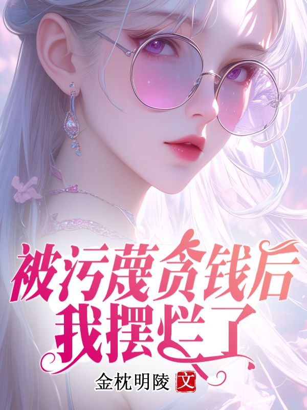 郑苏丽孙心怡 被污蔑贪钱后，我摆烂了完结版在线阅读