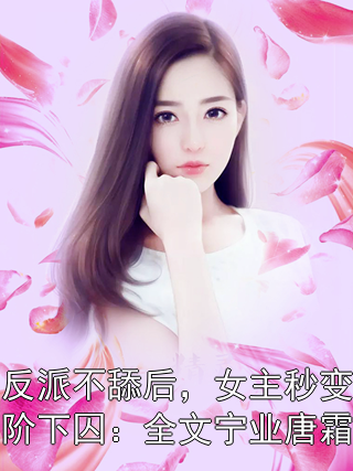 宁业唐霜 反派不舔后，女主秒变阶下囚：全文宁业唐霜完结版在线阅读