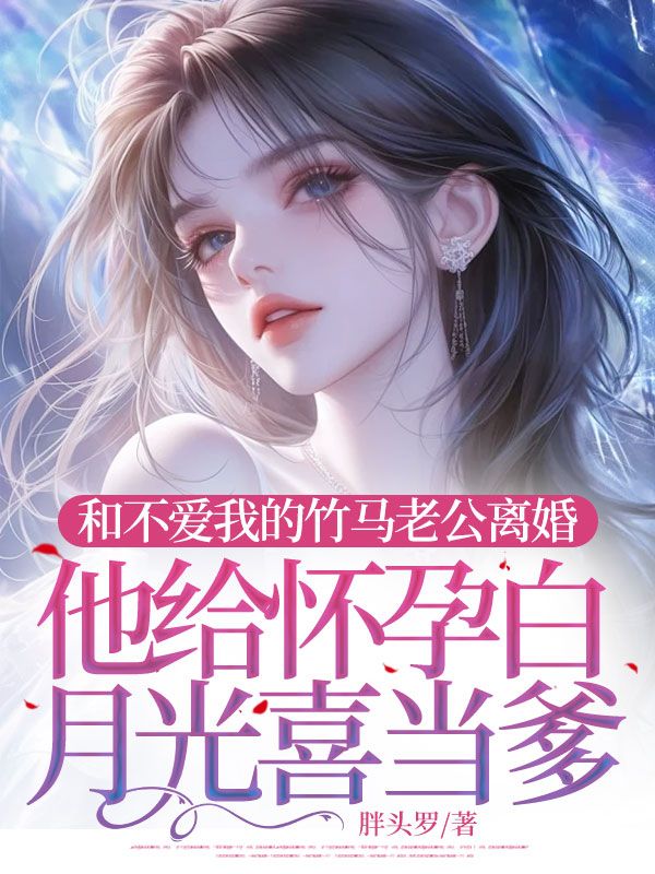 和不爱我的竹马老公离婚，他给怀孕白月光喜当爹