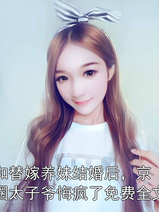 和替嫁养妹结婚后，京圈太子爷悔疯了免费全文