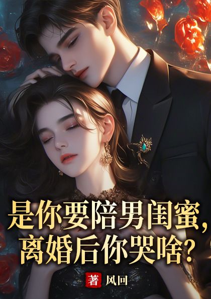 是你要陪男闺蜜，离婚后你哭啥？小说