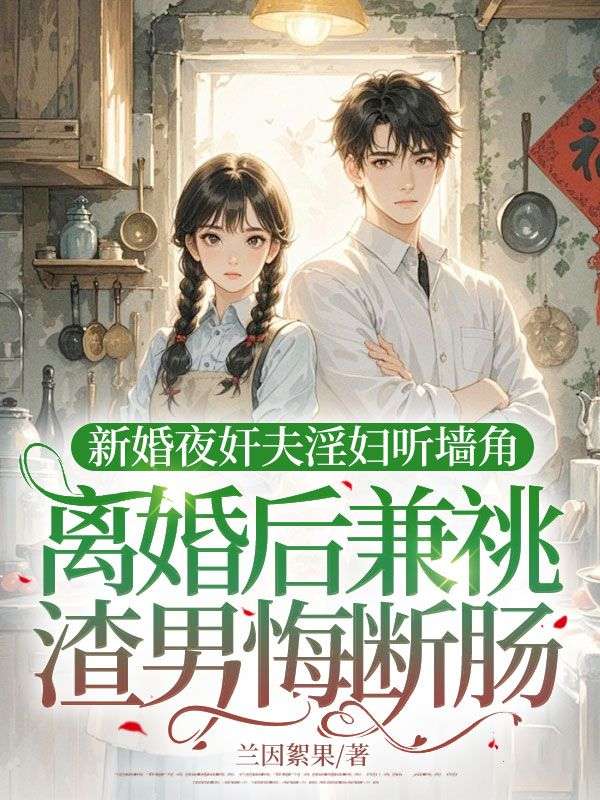 新婚夜奸夫***听墙角，离婚后兼祧渣男悔断肠小说