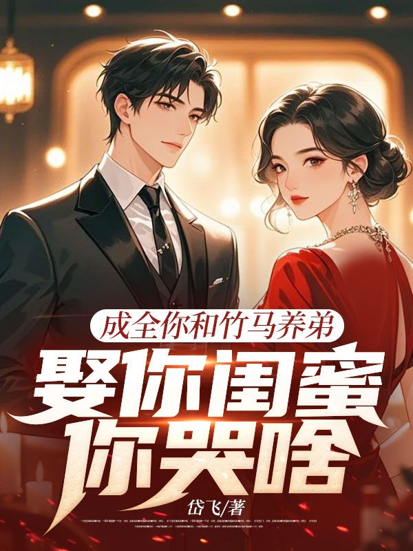 成全你和竹马养弟，娶你闺蜜你哭啥小说