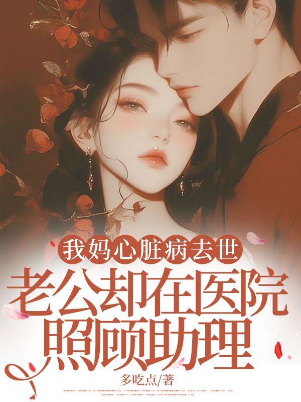 我妈心脏病去世，老公却在医院照顾助理小说