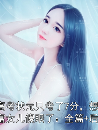 重生后高考状元只考了7分，想抢我成绩的首富女儿傻眼了：全篇+后续+结局小说