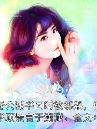 我和老公秘书同时被绑架，他却救了秘书顾景言于潇潇：全文+番外