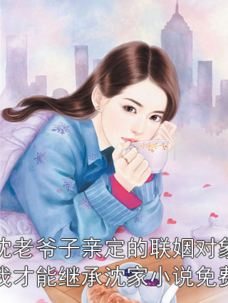我是沈老爷子亲定的联姻对象，谁嫁给我才能继承沈家小说免费阅读
