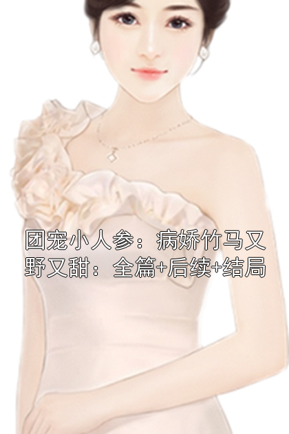 团宠小人参：病娇竹马又野又甜：全篇+后续+结局
