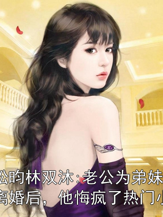 《蒋松昀林双沐:老公为弟妹和我离婚后，他悔疯了热门小说》小说大结局在线试读 蒋松昀林双沐小说阅读