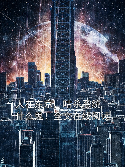 人在东京，咕杀系统什么鬼！全文在线阅读白川夏小说完整篇在线阅读