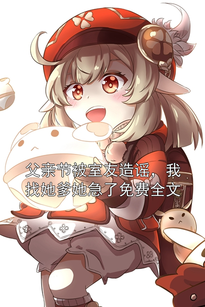 父亲节被室友造谣，我找她爹她急了免费全文林夏李慧小说完整篇在线阅读