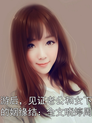 旅游后，见证老公和女下属的姻缘结：全文晓婷周衡晓婷周衡小说完整篇在线阅读