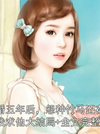结婚五年后，怨种竹马还在等着我求他大结局+全文完整版张芮裴逸之林晚小说完整篇在线阅读