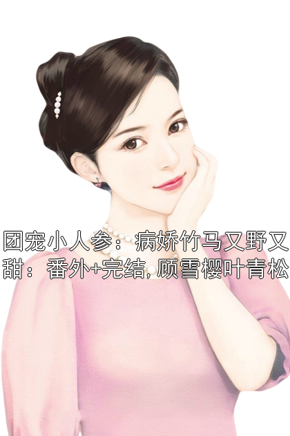 《团宠小人参：病娇竹马又野又甜：番外+完结,顾雪樱叶青松》小说大结局在线试读 顾雪樱叶青松小说阅读