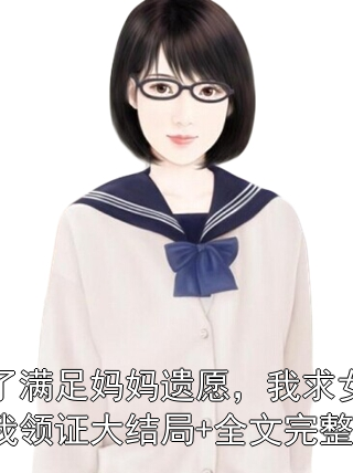 为了满足妈妈遗愿，我求女友和我领证大结局+全文完整版