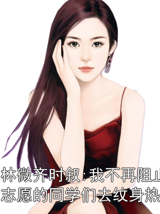 苏云枝林微齐时叙:我不再阻止填报体制内志愿的同学们去纹身热门小说小说