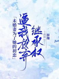 未婚妻为了她的初恋逼我放弃继承权小说