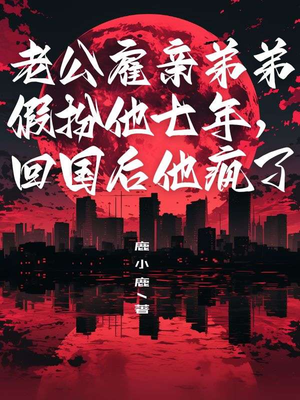 老公雇亲弟弟假扮他七年，回国后他疯了小说