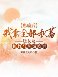 患癌后，我拿全部积蓄送女友和竹马环游欧洲小说