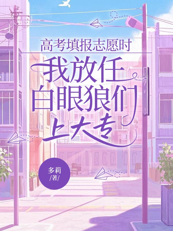 高考填报志愿时，我放任白眼狼们上大专小说