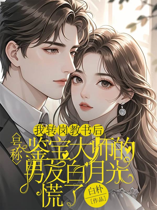 我转岗教书后，号称鉴宝大师的男友白月光慌了