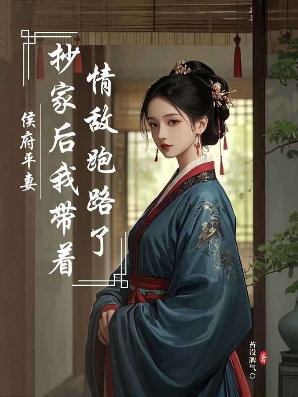 主角是孙树斌的小说在线阅读 侯府平妻，抄家后我带着情敌跑路了免费阅读