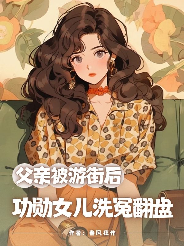⽗亲被游街后，功勋⼥⼉洗冤翻盘全集免费阅读 ⽗亲被游街后，功勋⼥⼉洗冤翻盘未删节小说