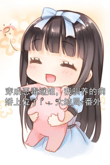 穿成恶毒继姐，我驯养的病娇上位了！：大结局+番外