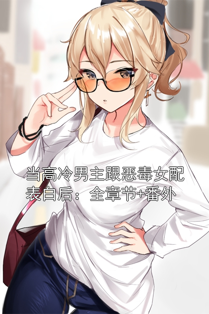 当高冷男主跟恶毒女配表白后：全章节+番外