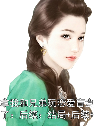老公拿我和兄弟玩戀愛(ài)盲盒，我上癮了：后續(xù)：結(jié)局+后續(xù)+完結(jié)