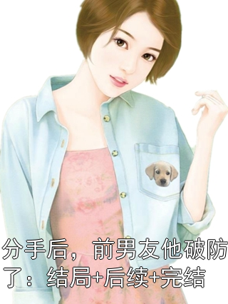 分手后，前男友他破防了：結局+后續+完結