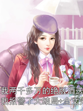 妻子把我两千多万的绝版酒送给男助理后，我报警了大结局+全文完整版