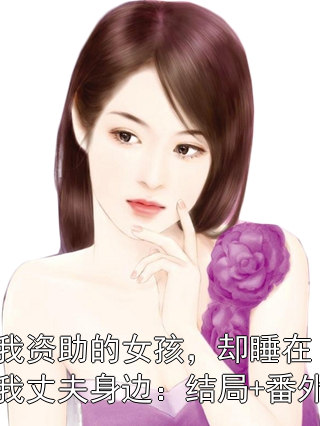 我资助的女孩，却睡在我丈夫身边：结局+番外