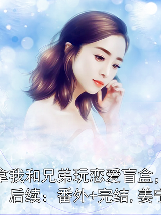 姜宁鹿野 老公拿我和兄弟玩恋爱盲盒，我上瘾了：后续：番外+完结,姜宁鹿野完结版在线阅读