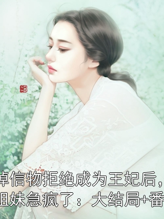 扔掉信物拒絕成為王妃后，發小姐妹急瘋了：大結局+番外