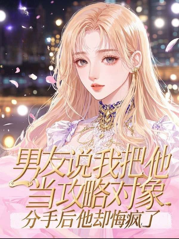 男友說我把他當攻略對象，分手后他卻悔瘋了
