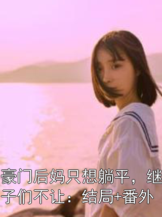 豪門后媽只想躺平，繼子們不讓：結局+番外