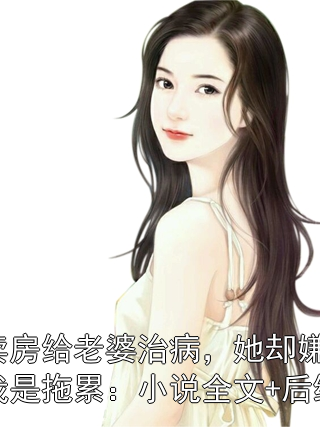 賣房給老婆治病，她卻嫌我是拖累：小說全文+后續