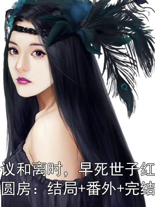 协议和离时，早死世子红眼求圆房：结局+番外+完结