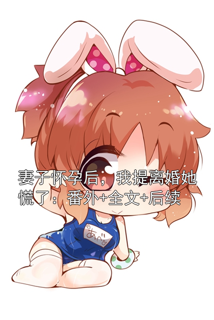 妻子怀孕后，我提离婚她慌了：番外+全文+后续