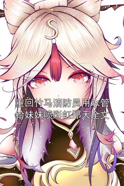 重回竹馬消防員用水管給妹妹噴彩虹那天全文
