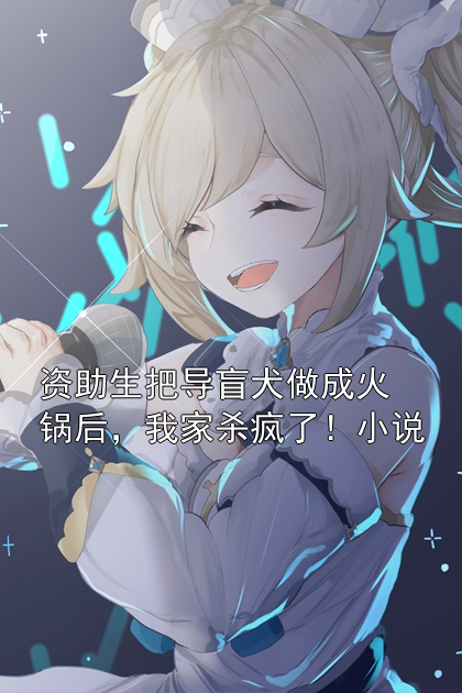 资助生把导盲犬做成火锅后，我家杀疯了！小说