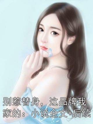 别惹替身，这品牌我家的：小说全文+后续