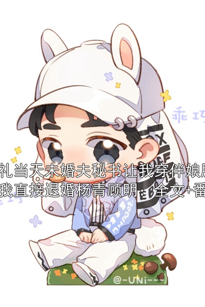 婚禮當天未婚夫秘書讓我穿伴娘服，我直接退婚楊青顧明：全文+番外