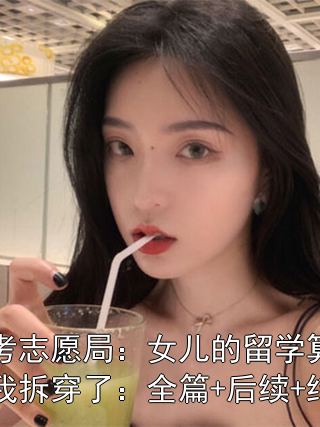 高考志愿局：女兒的留學算計，我拆穿了：全篇+后續+結局