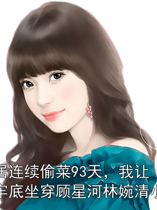 邻居连续偷菜93天，我让她牢底坐穿顾星河林婉清小说